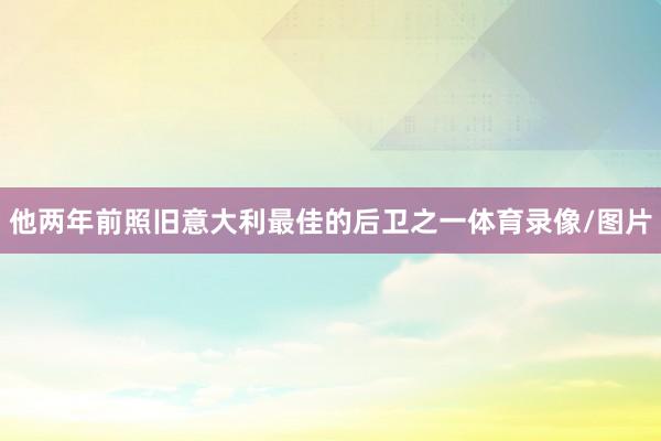他两年前照旧意大利最佳的后卫之一体育录像/图片