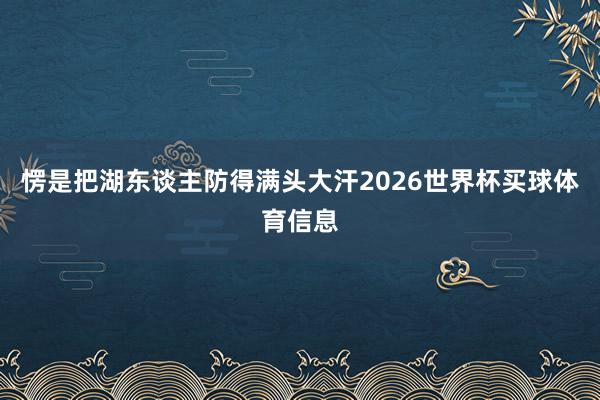 愣是把湖东谈主防得满头大汗2026世界杯买球体育信息