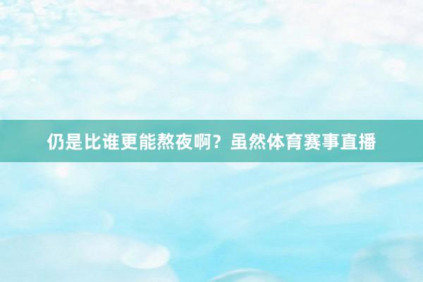 仍是比谁更能熬夜啊？虽然体育赛事直播