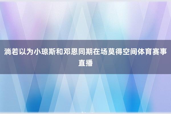 淌若以为小琼斯和邓恩同期在场莫得空间体育赛事直播