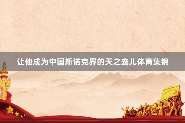 让他成为中国斯诺克界的天之宠儿体育集锦