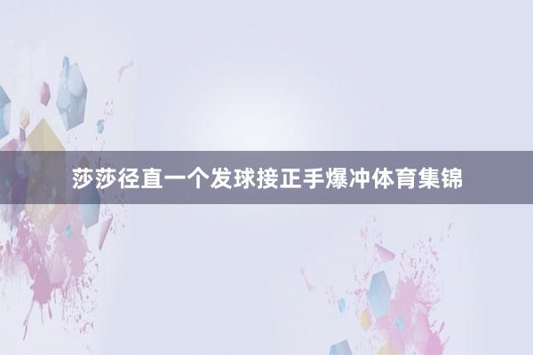 莎莎径直一个发球接正手爆冲体育集锦