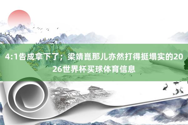 4:1告成拿下了；梁靖崑那儿亦然打得挺塌实的2026世界杯买球体育信息