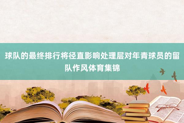 球队的最终排行将径直影响处理层对年青球员的留队作风体育集锦