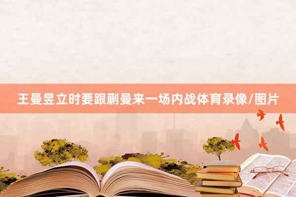 王曼昱立时要跟蒯曼来一场内战体育录像/图片