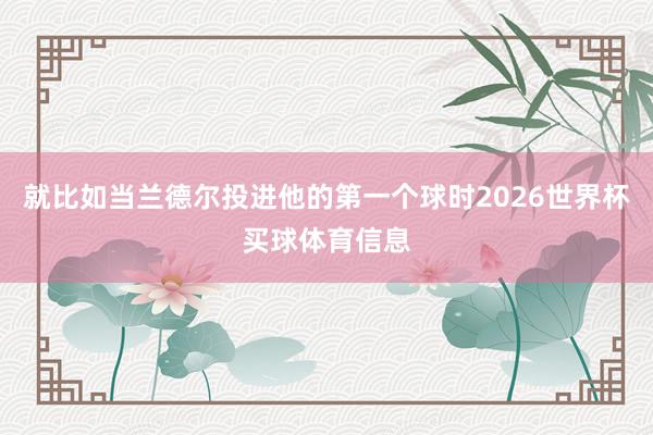 就比如当兰德尔投进他的第一个球时2026世界杯买球体育信息