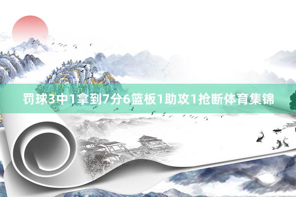 罚球3中1拿到7分6篮板1助攻1抢断体育集锦
