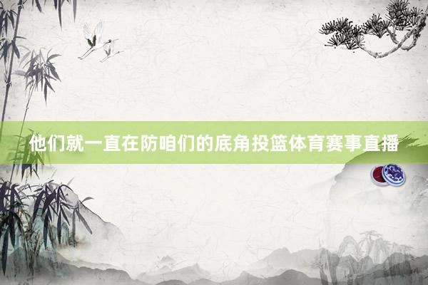 他们就一直在防咱们的底角投篮体育赛事直播