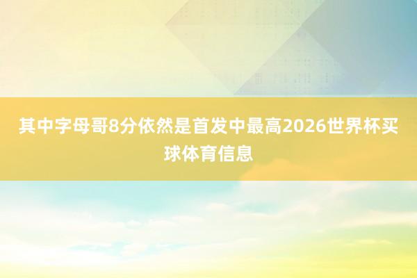 其中字母哥8分依然是首发中最高2026世界杯买球体育信息