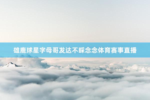 雄鹿球星字母哥发达不睬念念体育赛事直播