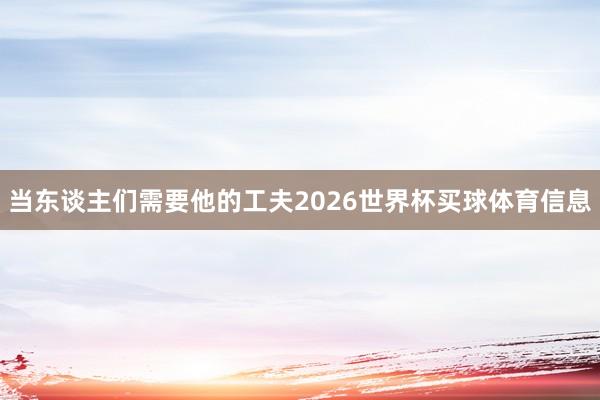 当东谈主们需要他的工夫2026世界杯买球体育信息
