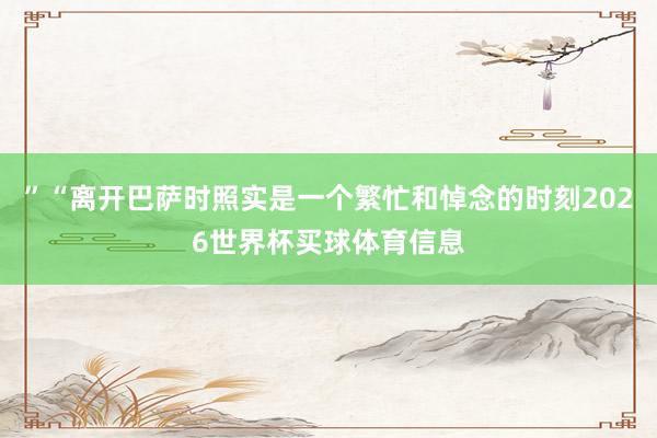”“离开巴萨时照实是一个繁忙和悼念的时刻2026世界杯买球体育信息
