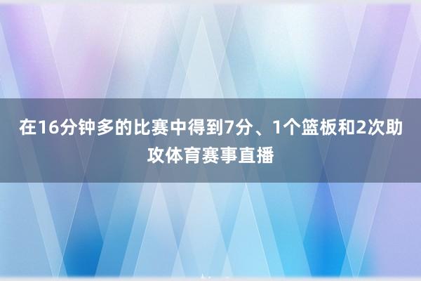 在16分钟多的比赛中得到7分、1个篮板和2次助攻体育赛事直播
