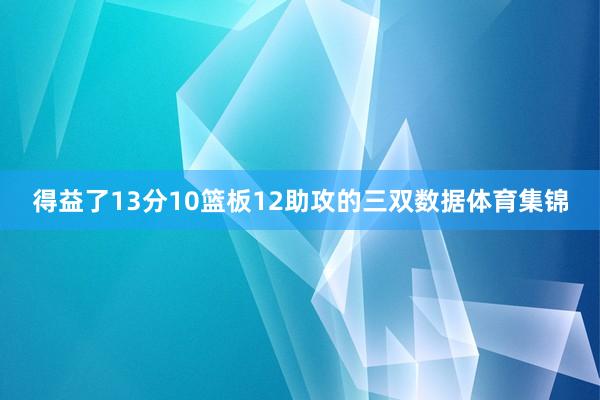 得益了13分10篮板12助攻的三双数据体育集锦