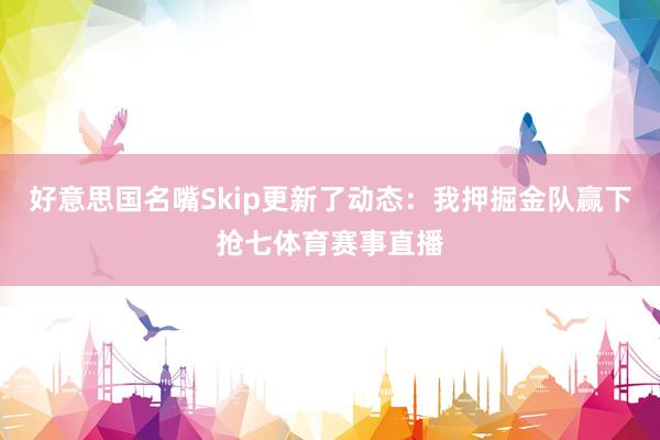 好意思国名嘴Skip更新了动态:我押掘金队赢下抢七体育赛事直播