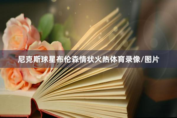 尼克斯球星布伦森情状火热体育录像/图片