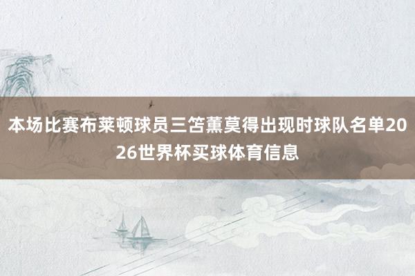 本场比赛布莱顿球员三笘薫莫得出现时球队名单2026世界杯买球体育信息