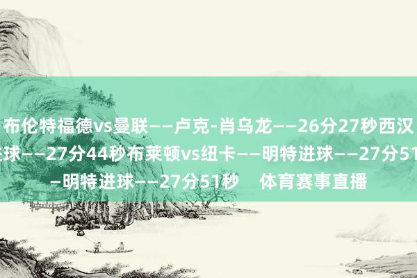 布伦特福德vs曼联——卢克-肖乌龙——26分27秒西汉姆vs热刺——鲍文进球——27分44秒布莱顿vs纽卡——明特进球——27分51秒    体育赛事直播