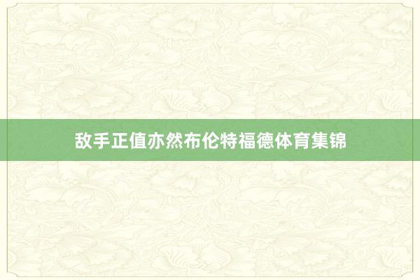 敌手正值亦然布伦特福德体育集锦
