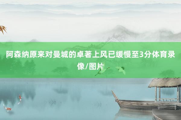 阿森纳原来对曼城的卓著上风已缓慢至3分体育录像/图片