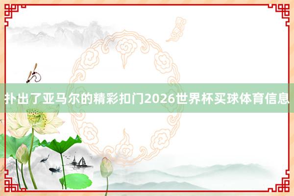 扑出了亚马尔的精彩扣门2026世界杯买球体育信息
