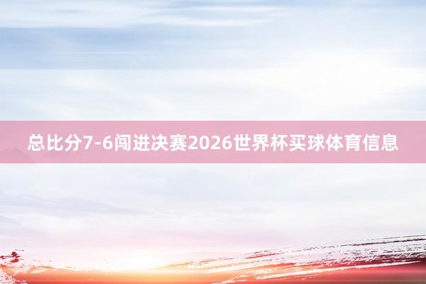 总比分7-6闯进决赛2026世界杯买球体育信息