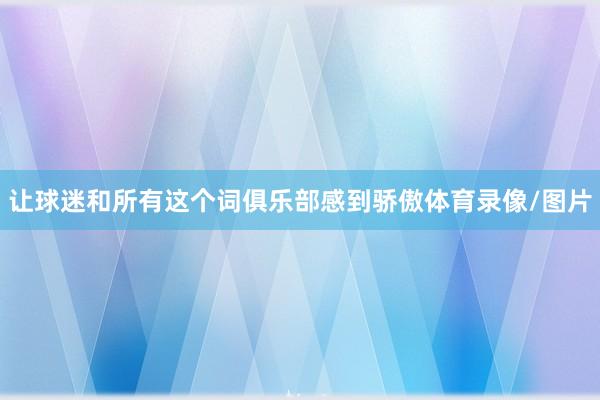 让球迷和所有这个词俱乐部感到骄傲体育录像/图片
