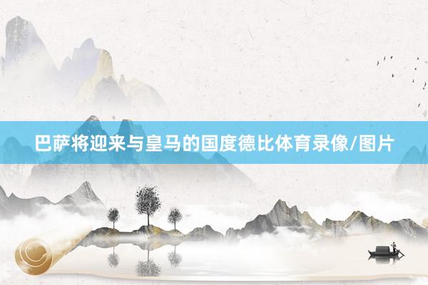 巴萨将迎来与皇马的国度德比体育录像/图片