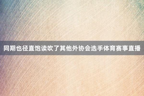 同期也径直饱读吹了其他外协会选手体育赛事直播