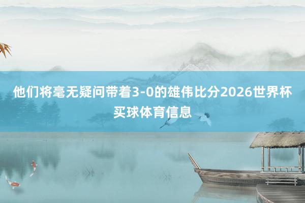 他们将毫无疑问带着3-0的雄伟比分2026世界杯买球体育信息