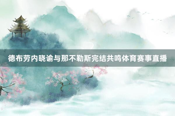 德布劳内晓谕与那不勒斯完结共鸣体育赛事直播