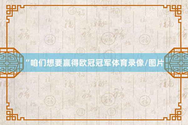 “咱们想要赢得欧冠冠军体育录像/图片