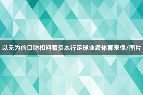 以无为的口吻扣问着资本行足球业绩体育录像/图片