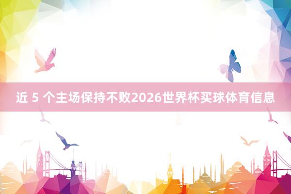 近 5 个主场保持不败2026世界杯买球体育信息