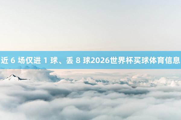 近 6 场仅进 1 球、丢 8 球2026世界杯买球体育信息