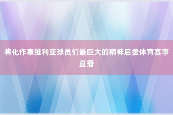 将化作塞维利亚球员们最巨大的精神后援体育赛事直播