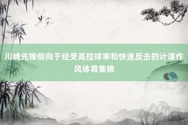 川崎先锋倾向于经受高控球率和快速反击的计谋作风体育集锦