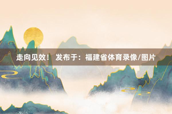 走向见效！ 发布于：福建省体育录像/图片