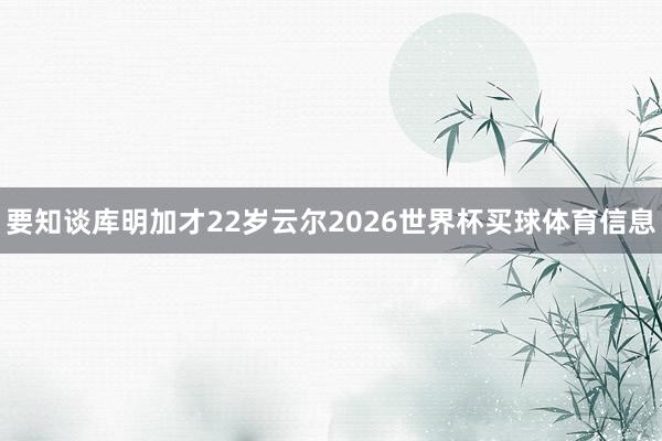 要知谈库明加才22岁云尔2026世界杯买球体育信息