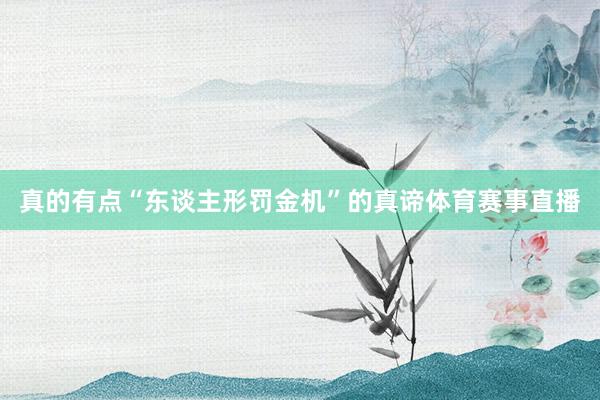 真的有点“东谈主形罚金机”的真谛体育赛事直播