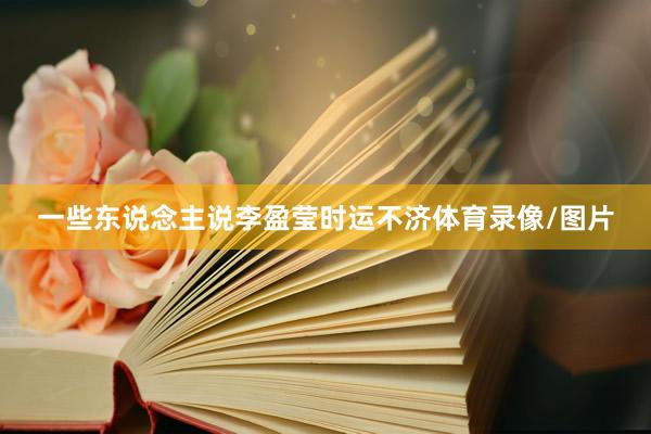 一些东说念主说李盈莹时运不济体育录像/图片
