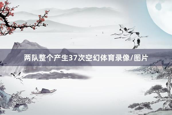 两队整个产生37次空幻体育录像/图片