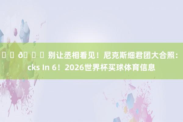 😍😍别让丞相看见！尼克斯细君团大合照：Knicks In 6！2026世界杯买球体育信息