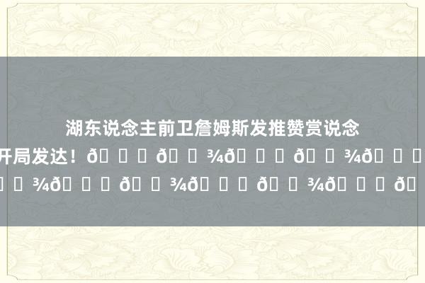 湖东说念主前卫詹姆斯发推赞赏说念：“CC拿下三双！很棒的赛季开局发达！👏🏾👏🏾👏🏾👏🏾”    体育集锦