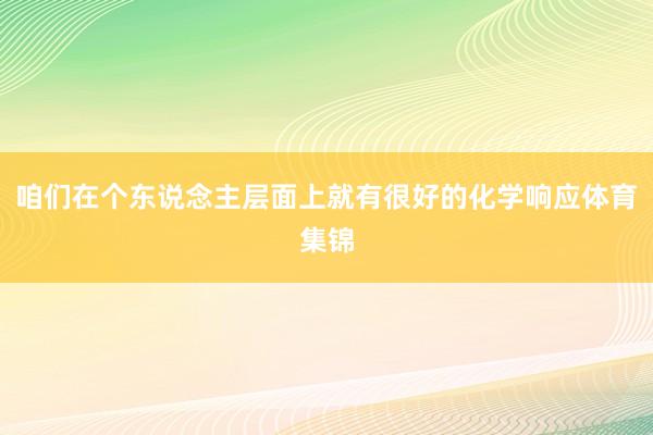 咱们在个东说念主层面上就有很好的化学响应体育集锦