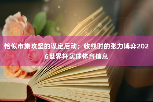 恰似市集攻坚的谋定后动;收线时的张力博弈2026世界杯买球体育信息