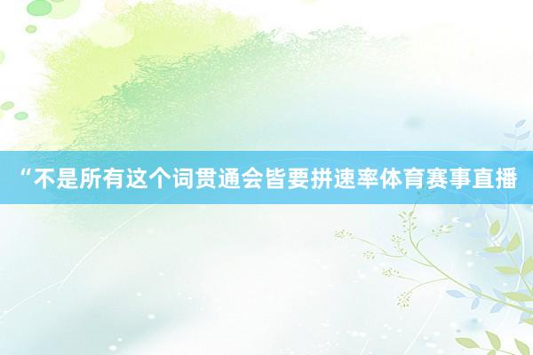“不是所有这个词贯通会皆要拼速率体育赛事直播