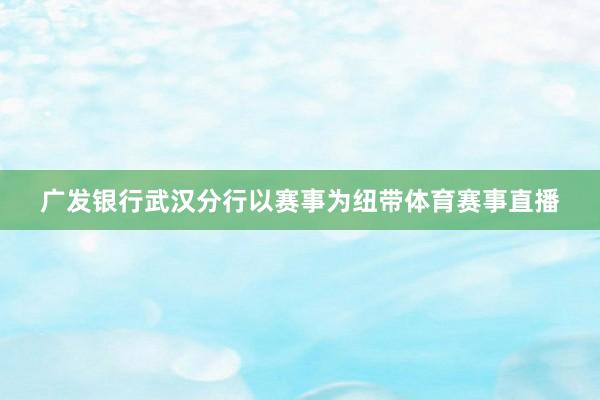 广发银行武汉分行以赛事为纽带体育赛事直播