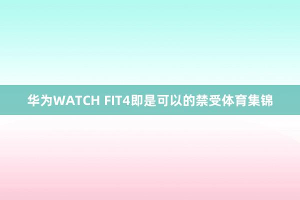 华为WATCH FIT4即是可以的禁受体育集锦