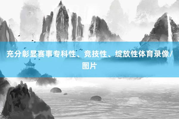 充分彰显赛事专科性、竞技性、绽放性体育录像/图片